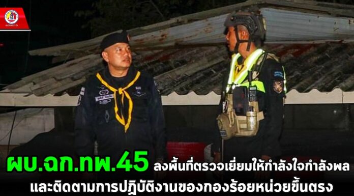 ผบ.ฉก.ทพ.45 ลงพื้นที่ตรวจเยี่ยมให้กำลังใจกำลังพล และติดตามการปฏิบัติงานของกองร้อยหน่วยขึ้นตรง เน้นย้ำการปฏิบัติงานให้เกิดความปลอดภัยสูงสุด