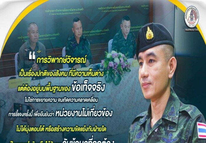 “การวิพากษ์วิจารณ์ ถือเป็นเรื่องปกติในสังคม ที่มีความเห็นต่าง โดยเฉพาะในประเด็นด้านความมั่นคง ที่สังคมให้ความสนใจ อย่างไรก็ตาม อาจมีบางส่วนที่นำประเด็นดังกล่าว ไปขยายความหรือเชื่อมโยงในลักษณะที่ทำให้เกิดความเข้าใจคลาดเคลื่อน ซึ่งอาจกระทบต่อความเชื่อมั่นของบุคคลและองค์กร ในส่วนของการออกมาชี้แจงของท่านแม่ทัพภาคที่ 4 มีเจตนาเพื่อยืนยันข้อเท็จจริง และหลักการของหน่วยงาน ไม่ได้เกี่ยวข้องกับเหตุการณ์ดังกล่าว และไม่ได้มุ่งตอบโต้ หรือสร้างความขัดแย้งกับฝ่ายใด แต่เพื่อให้สังคมได้รับข้อมูลที่ถูกต้อง และไม่ให้ประเด็นดังกล่าวเบี่ยงเบนไปจากเป้าหมายสำคัญ คือ การแก้ไขปัญหาในพื้นที่จังหวัดชายแดนภาคใต้”